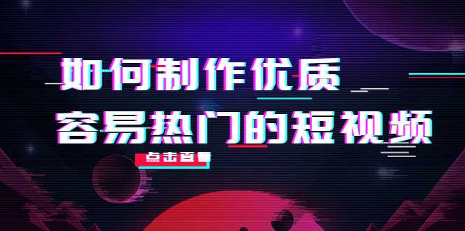 如何制作优质容易热门的短视频:别人没有的,我们都有 实操经验总结-课程网