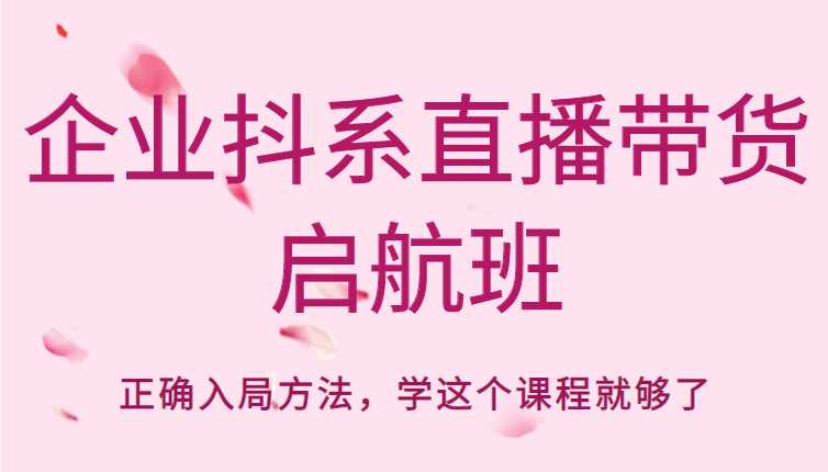 企业抖系直播带货启航班,正确入局方法,学这个课程就够了-课程网