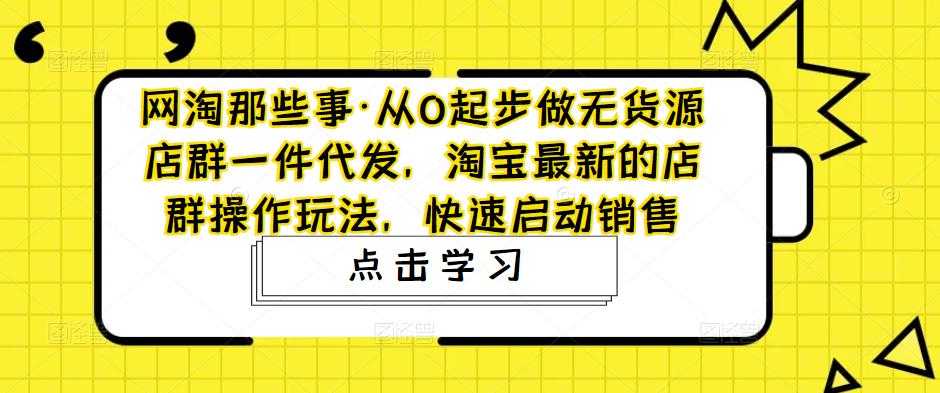 网淘那些事·从0起步做无货源店群一件代发,淘宝最新的店群操作玩法,快速启动销售-课程网