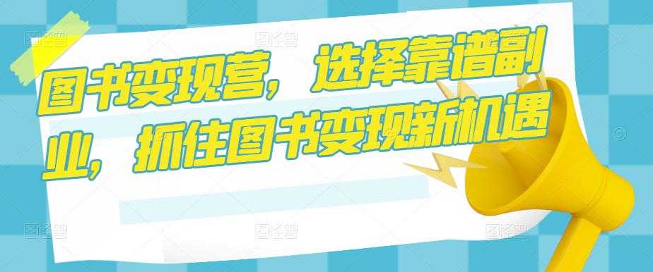 图书变现营,选择靠谱副业,抓住图书变现新机遇-课程网