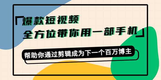 爆款短视频,全方位带你用一部手机,帮助你通过剪辑成为下一个百万博主-课程网