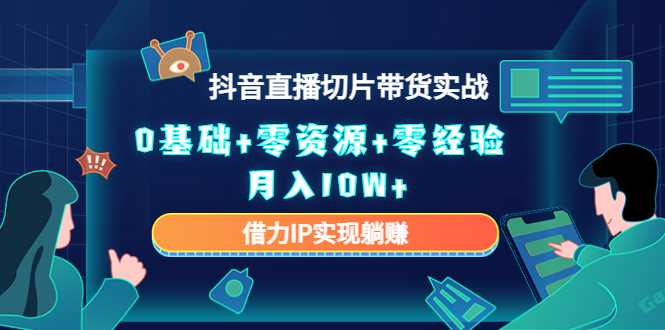 2023抖音直播切片带货实战,0基础+零资源+零经验 月入10W+借力IP实现躺赚-课程网