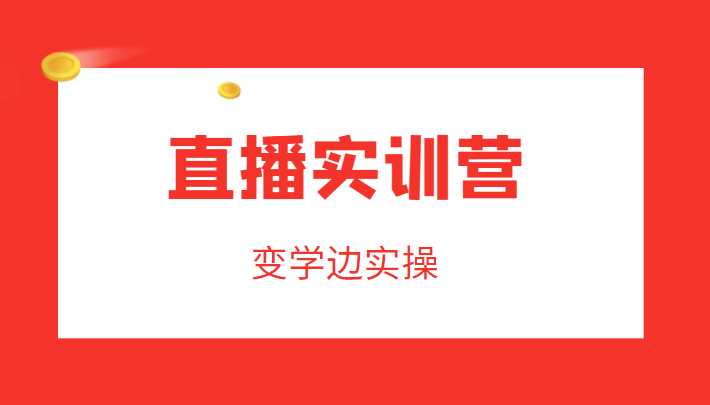 直播实训营,变学边实操,成为运营型主播,拉动直播间人气-课程网
