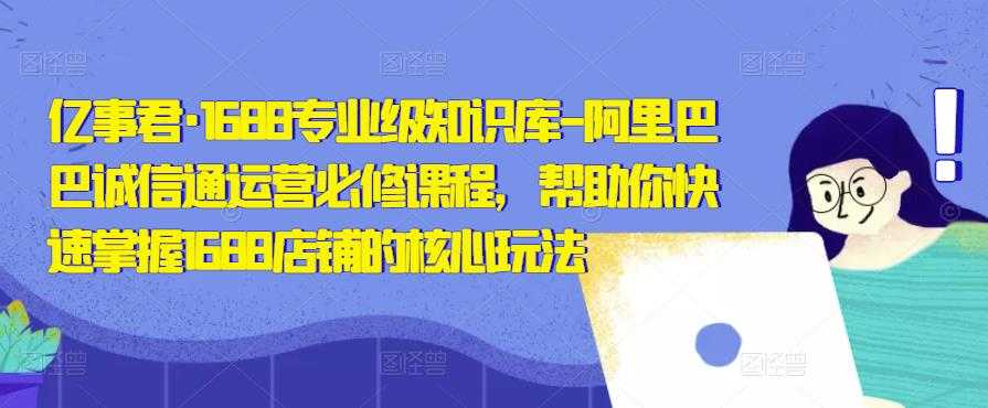 亿事君·1688专业级知识库-阿里巴巴诚信通运营必修课程,帮助你快速掌握1688店铺的核心玩法-课程网