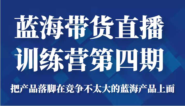 蓝海带货直播训练营第四期,把产品落脚在竞争不太大的蓝海产品上面(价值4980元)-课程网