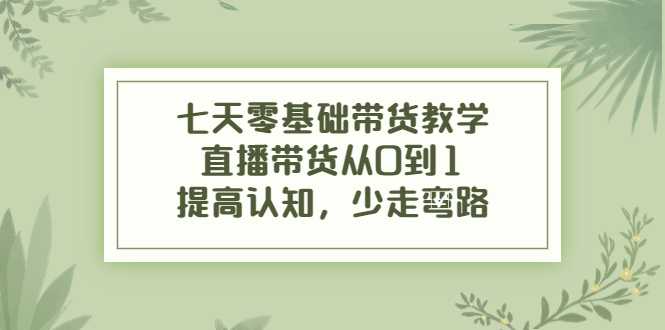 七天零基础带货教学,直播带货从0到1,提高认知,少走弯路-课程网