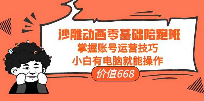 沙雕动画零基础陪跑班,掌握账号运营技巧,小白有电脑就能操作(价值668元)-课程网
