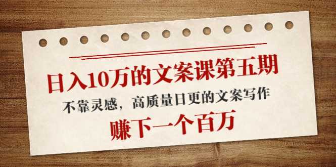 日入10万的文案课第五期, 不靠灵感,高质量日更的文案写作,赚下一个百万-课程网