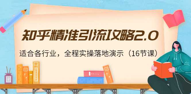 知乎精准引流攻略2.0,适合各行业,全程实操落地演示(16节课)-课程网