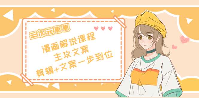 二次元·漫画解说课程——主攻文案,剪辑+文案一步到位(价值599元)-课程网