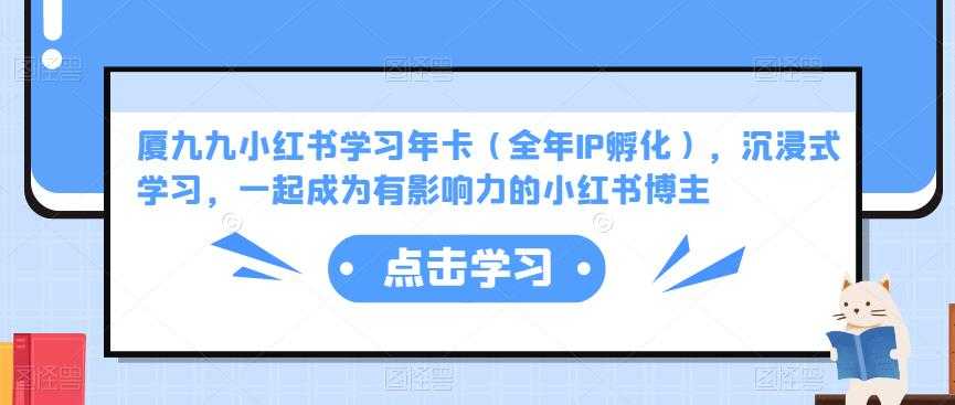 厦九九小红书学习年卡(全年IP孵化),沉浸式学习,一起成为有影响力的小红书博主-课程网