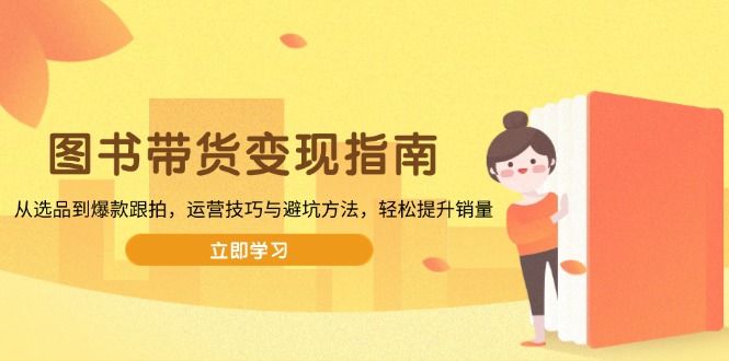 图书带货变现指南，从选品到爆款，运营与避坑，轻松提升销量-课程网