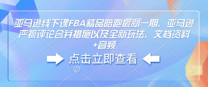亚马逊严抓评论合并措施以及全新玩法，文档资料+音频-课程网