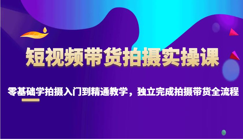 短视频带货拍摄实操课,零基础学拍摄入门到精通教学-课程网