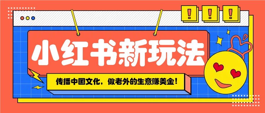 小红书流量新玩法，传播中国传统文化，做老外的生意赚美金！-课程网