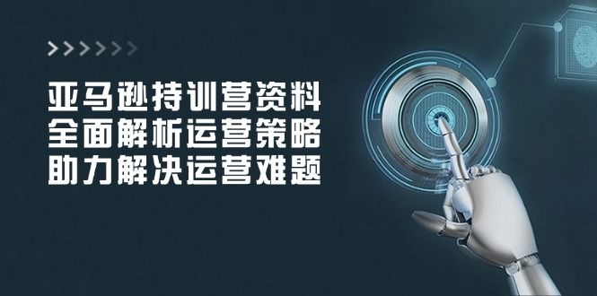 亚马逊持训营资料，全面解析运营策略，助力解决运营难题-课程网