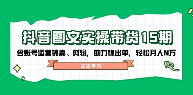 抖音 图文实操带货,含账号运营锦囊、剪辑,稳出单,轻松月入N万-课程网