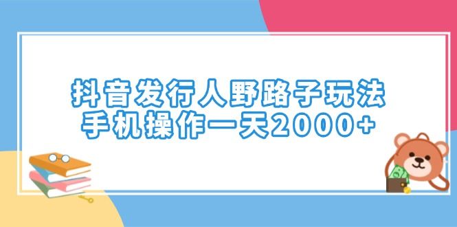 抖音发行人野路子玩法，手机操作一天2000+-课程网