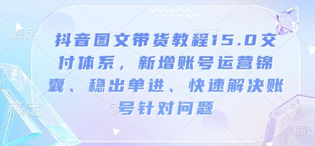 抖音图文带货教程15.0交付,新增账号运营锦囊、快速解决账号问题-课程网