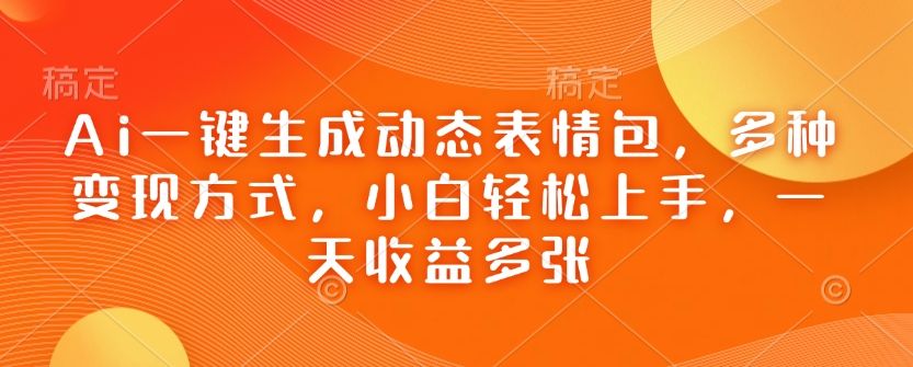 Ai一键生成动态表情包,多种变现方式-课程网
