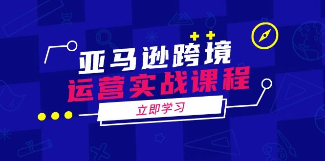 亚马逊跨境运营实战课程：涵盖亚马逊运营、申诉、选品等多个方面-课程网