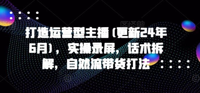 打造运营型主播实操录屏,话术拆解,自然流带货打法-课程网