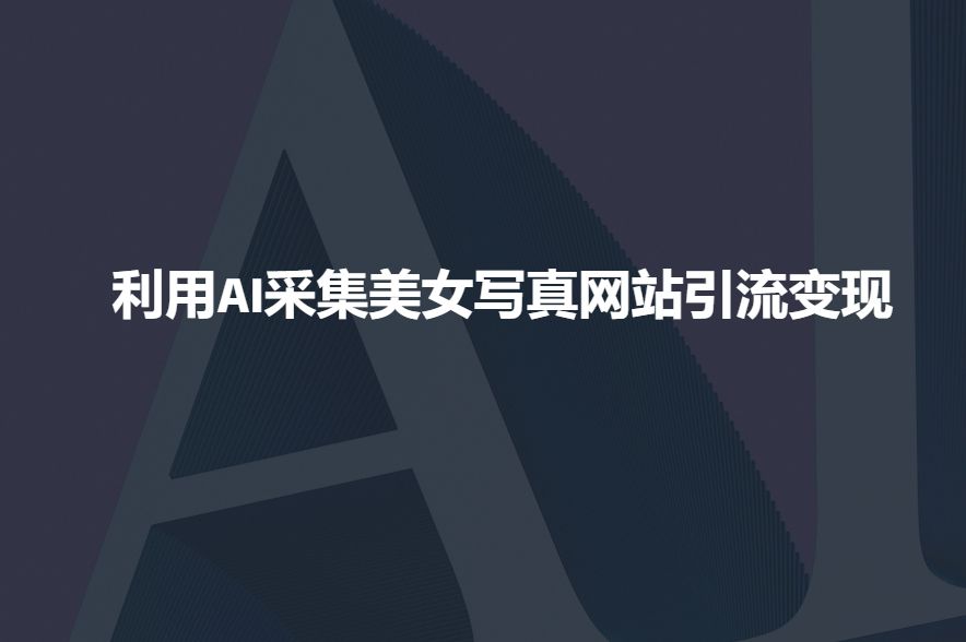 利用AI采集美女写真网站引流变现,引流嘎嘎的-课程网