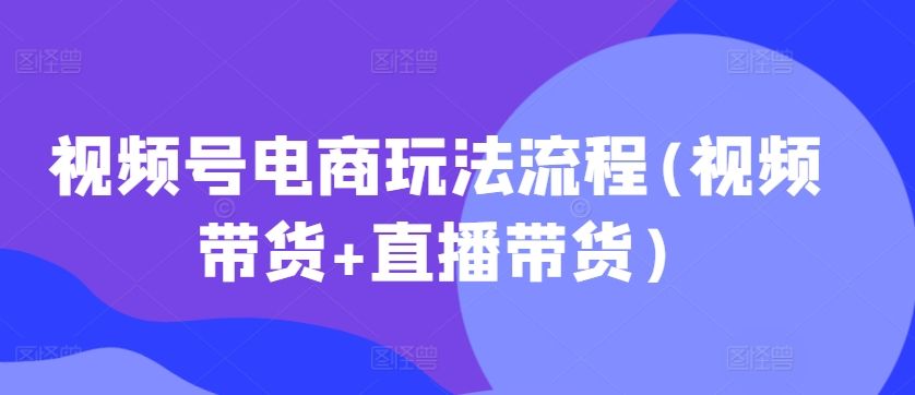 视频号电商玩法流程,视频带货+直播带货-课程网