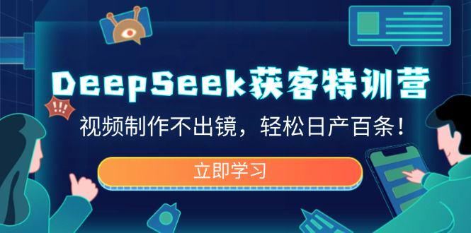 DeepSeek获客特训营,视频制作不出镜,轻松日产百条!-课程网