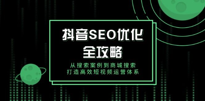 抖音 SEO优化全攻略，从搜索案例到商城搜索-课程网