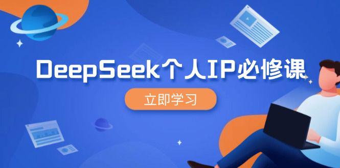DeepSeek个人IP必修课,打造IP、裂变粉丝,轻松放大营销能翻百倍-课程网