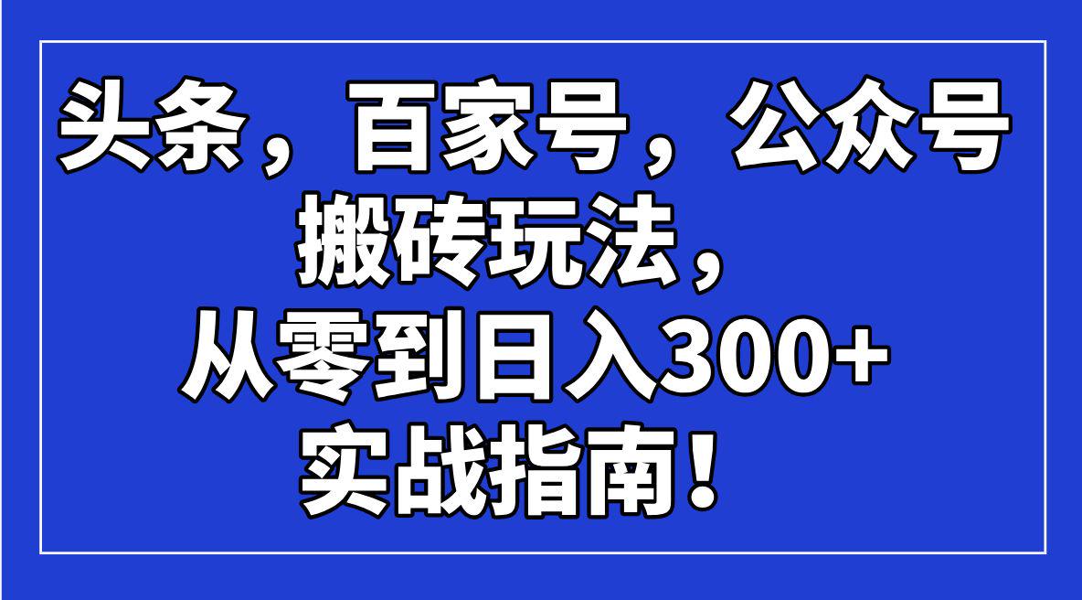 头条,百家号,公众号搬砖玩法,从零到日入300+的实战指南!-课程网