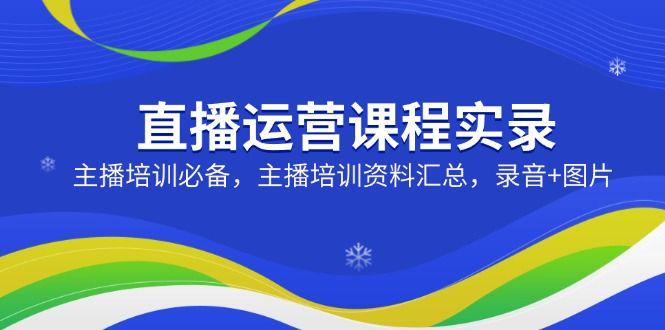 直播运营课程实录:主播培训必备,主播培训资料汇总,录音+图片-课程网