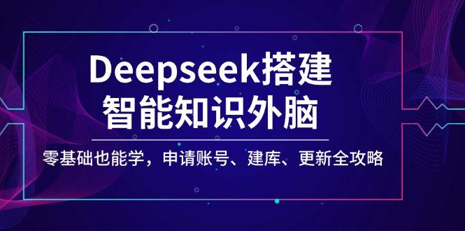 Deepseek搭建智能知识外脑，申请账号、建库、更新全攻略-课程网