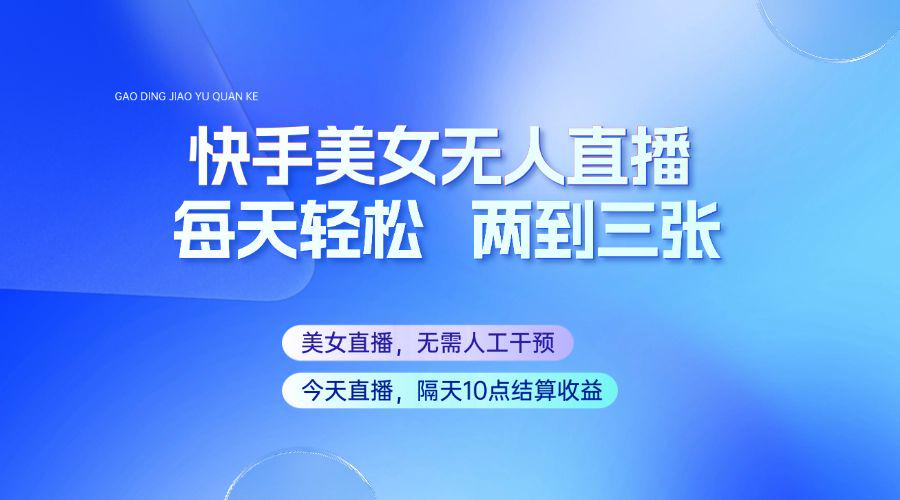 快手美女无人直播,每天最少一到两张,全程托管无需人工干涉-课程网