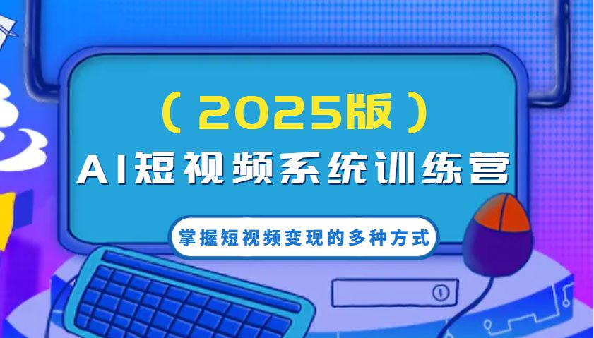 AI短视频系统训练营(2025版)掌握短视频变现的多种方式-课程网
