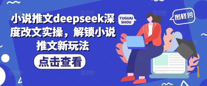 小说推文deepseek深度改文实操，解锁小说推文新玩法-课程网