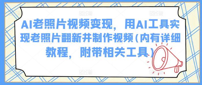 AI老照片视频变现，用AI工具实现老照片翻新并制作视频-课程网