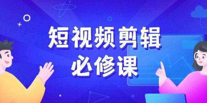 短视频剪辑必修课，百万剪辑师成长秘籍，找素材、拆片、案例拆解-课程网