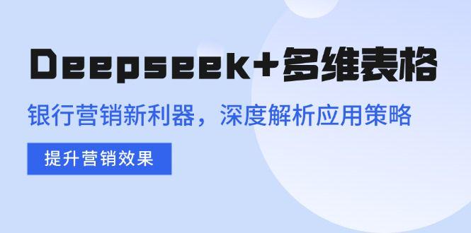 Deepseek+多维表格，深度解析应用策略，提升营销效果-课程网