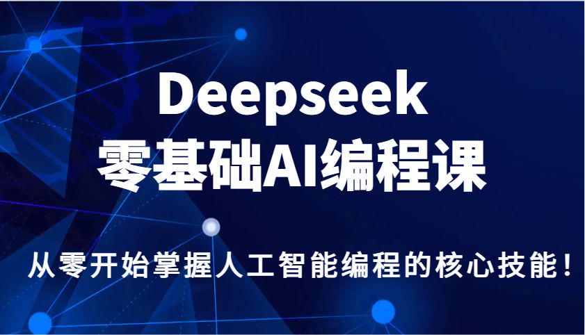 Deepseek零基础AI编程课,从零开始掌握人工智能编程的核心技能!-课程网
