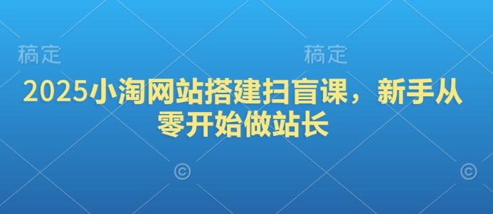2025小淘网站搭建扫盲课,新手从零开始做站长-课程网