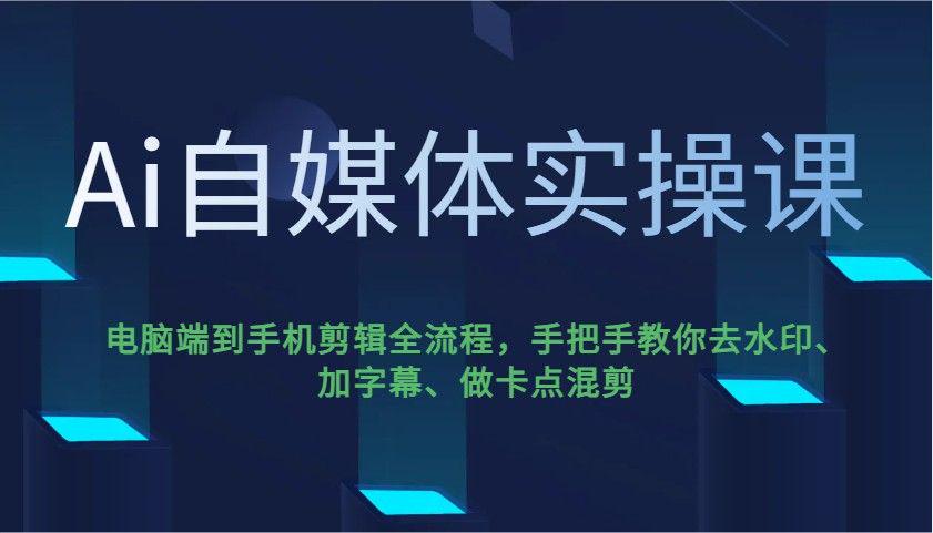 Ai自媒体实操课,电脑端到手机剪辑全流程。-课程网
