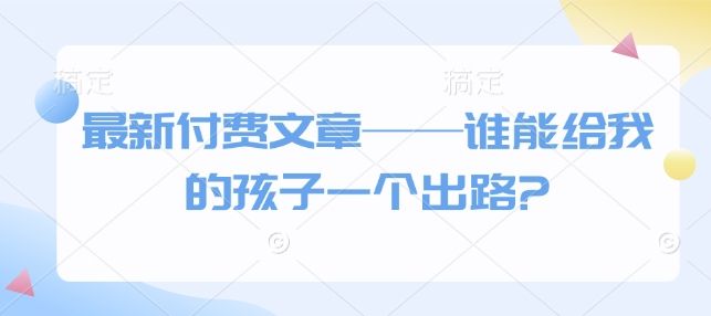 最新付费文章——谁能给我的孩子一个出路?-课程网