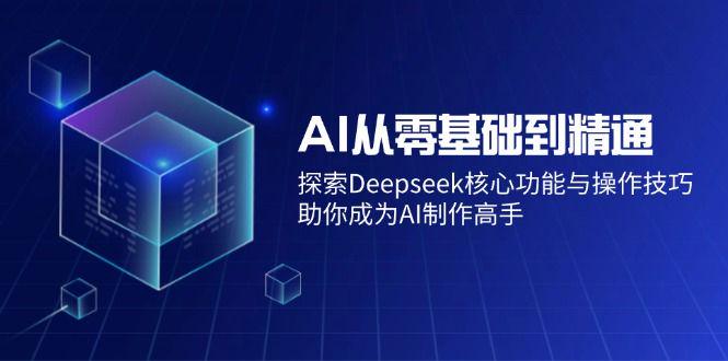 AI从零基础到精通：探索Deepseek核心功能与操作技巧-课程网