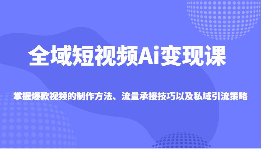 全域短视频Ai变现课,爆款视频制作方法流量承接技巧和引流策略-课程网