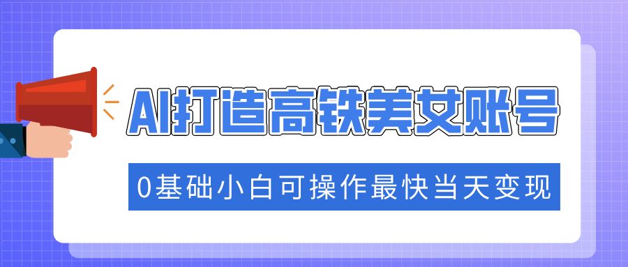 抓住流量密码快速涨粉,AI打造高铁美女账号-课程网