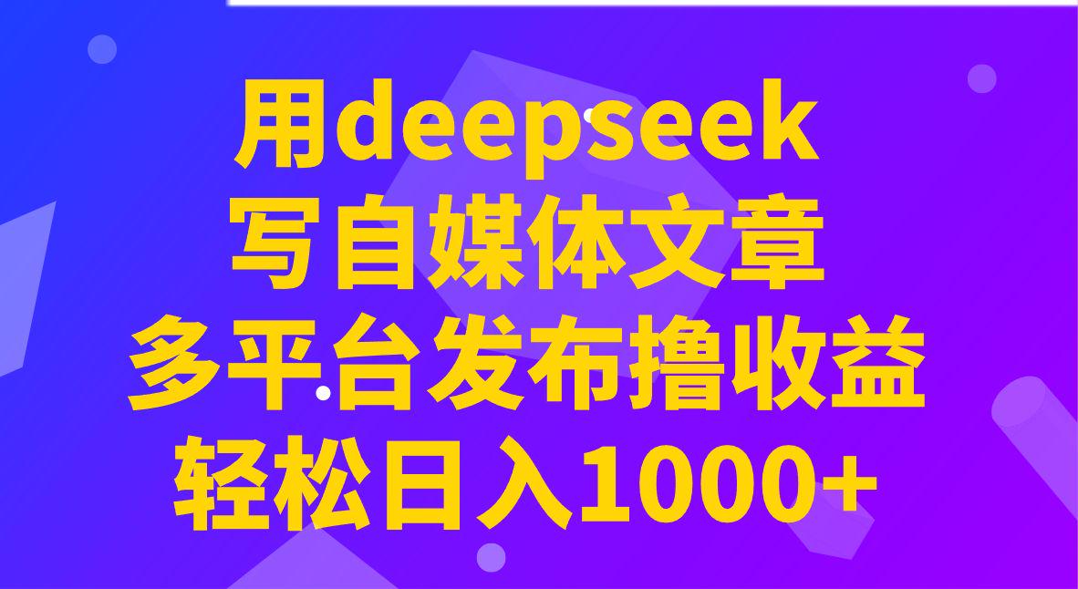 用deepseek写自媒体文章，多平台发布撸收益，轻松日入1000+！-课程网