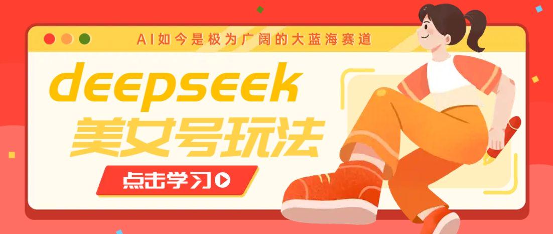 借助deepseek创作出各种风格的美女视频，多种变现月入万元-课程网