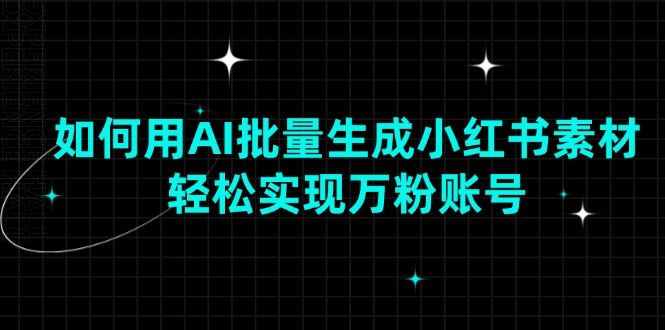 如何用AI批量生成小红书素材,轻松实现万粉账号-课程网